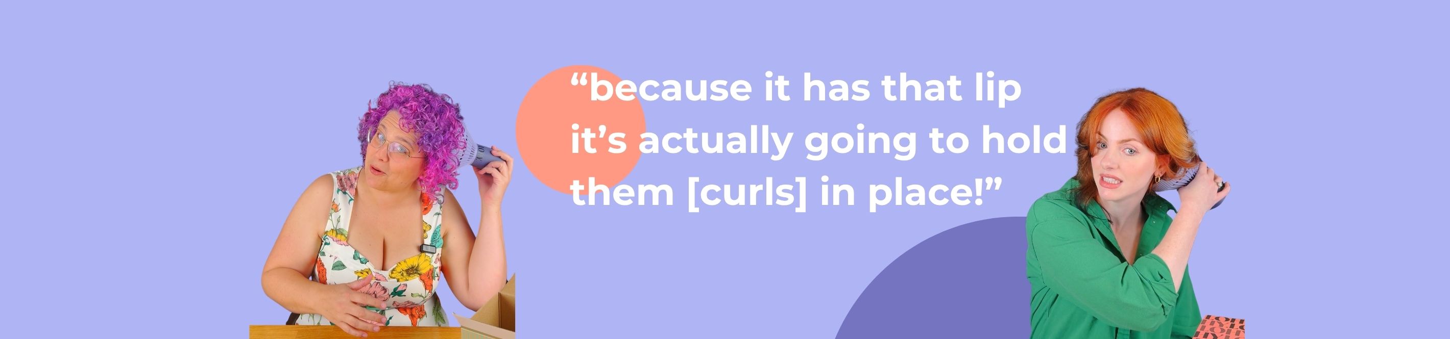 two curly haired women, with the curly purple hair, the other with wavy red hair, holding diffuser to head, one quoting "because it has that lip it's actually going to hold them [curls] in place!"